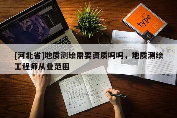 [河北省]地质测绘需要资质吗吗，地质测绘工程师从业范围