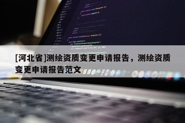 [河北省]测绘资质变更申请报告，测绘资质变更申请报告范文
