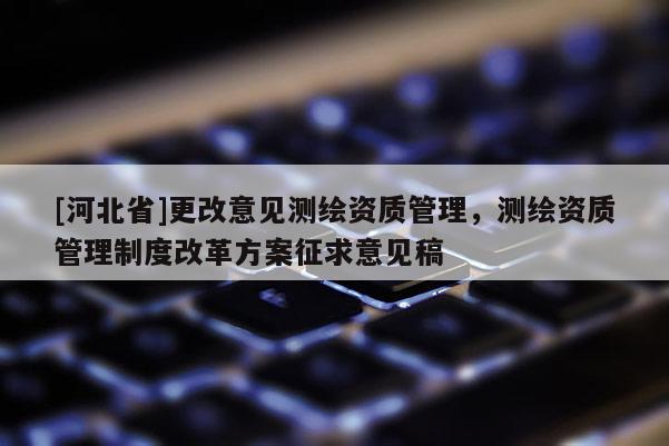 [河北省]更改意见测绘资质管理，测绘资质管理制度改革方案征求意见稿