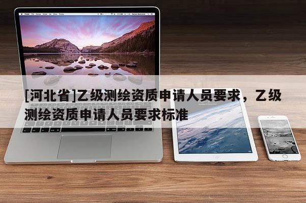 [河北省]乙级测绘资质申请人员要求，乙级测绘资质申请人员要求标准