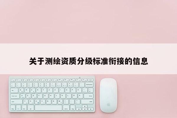 关于测绘资质分级标准衔接的信息