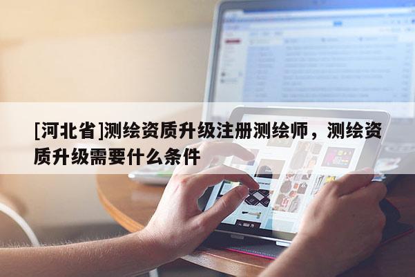 [河北省]测绘资质升级注册测绘师，测绘资质升级需要什么条件
