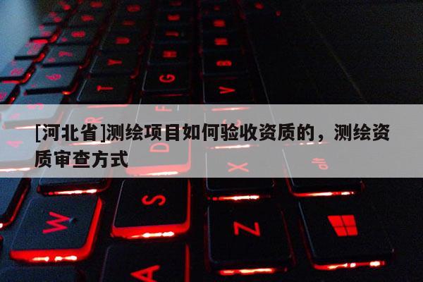 [河北省]测绘项目如何验收资质的，测绘资质审查方式