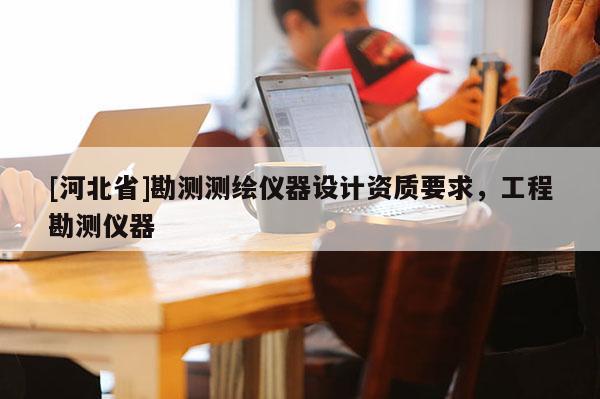[河北省]勘测测绘仪器设计资质要求，工程勘测仪器