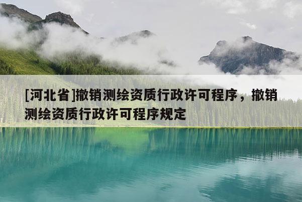 [河北省]撤销测绘资质行政许可程序，撤销测绘资质行政许可程序规定