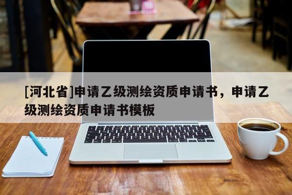 [河北省]申请乙级测绘资质申请书，申请乙级测绘资质申请书模板