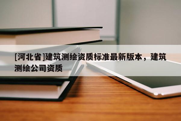 [河北省]建筑测绘资质标准最新版本，建筑测绘公司资质