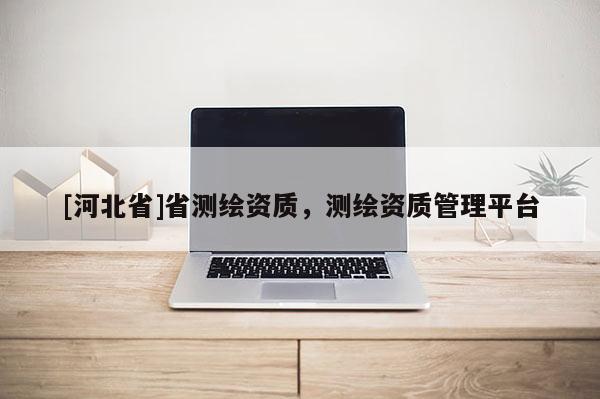 [河北省]省测绘资质，测绘资质管理平台