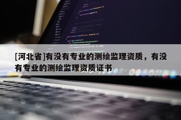 [河北省]有没有专业的测绘监理资质，有没有专业的测绘监理资质证书