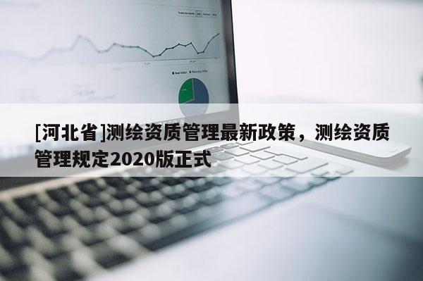 [河北省]测绘资质管理最新政策，测绘资质管理规定2020版正式