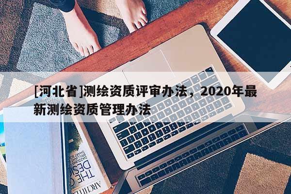 [河北省]测绘资质评审办法，2020年最新测绘资质管理办法