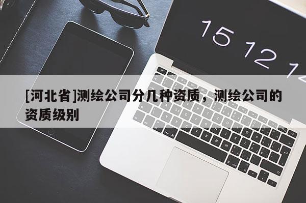 [河北省]测绘公司分几种资质，测绘公司的资质级别