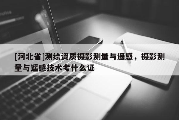 [河北省]测绘资质摄影测量与遥感，摄影测量与遥感技术考什么证