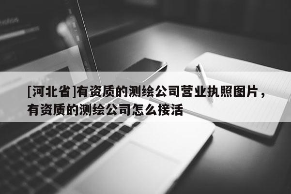 [河北省]有资质的测绘公司营业执照图片，有资质的测绘公司怎么接活