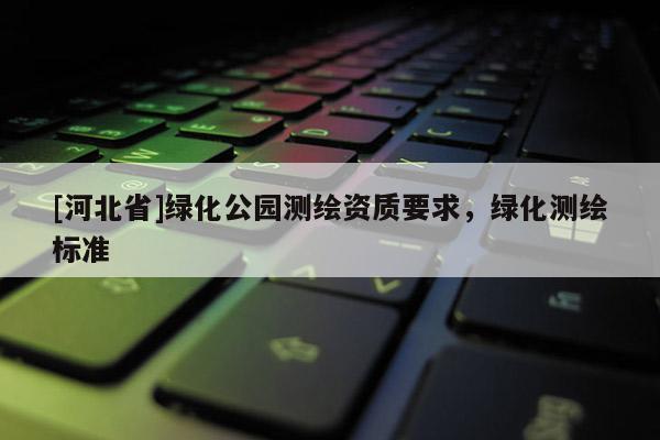 [河北省]绿化公园测绘资质要求，绿化测绘标准