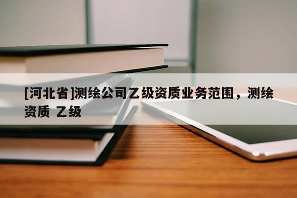 [河北省]测绘公司乙级资质业务范围，测绘资质 乙级