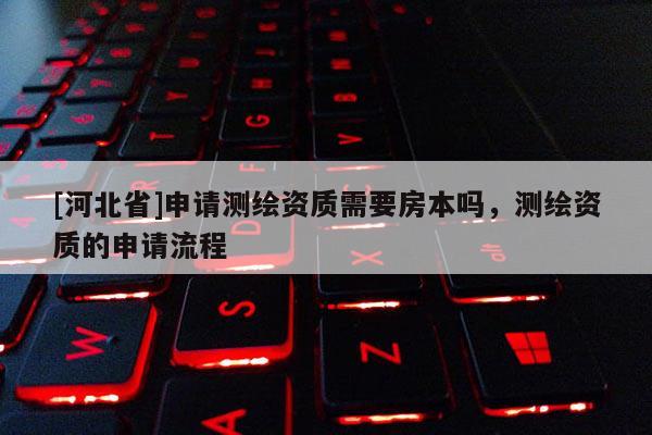 [河北省]申请测绘资质需要房本吗，测绘资质的申请流程