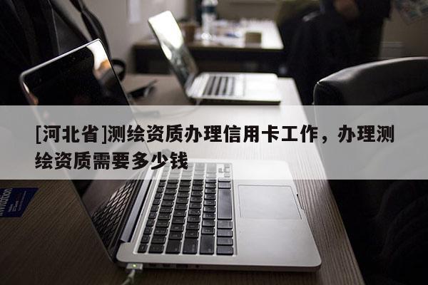 [河北省]测绘资质办理信用卡工作，办理测绘资质需要多少钱