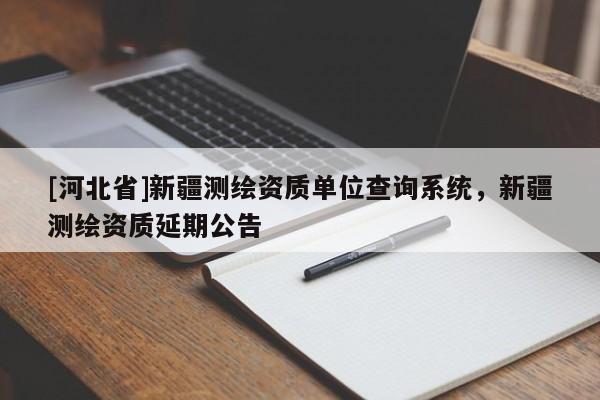 [河北省]新疆测绘资质单位查询系统，新疆测绘资质延期公告