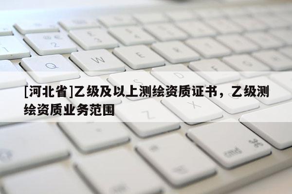 [河北省]乙级及以上测绘资质证书，乙级测绘资质业务范围