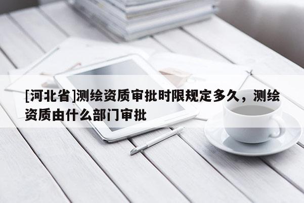 [河北省]测绘资质审批时限规定多久，测绘资质由什么部门审批