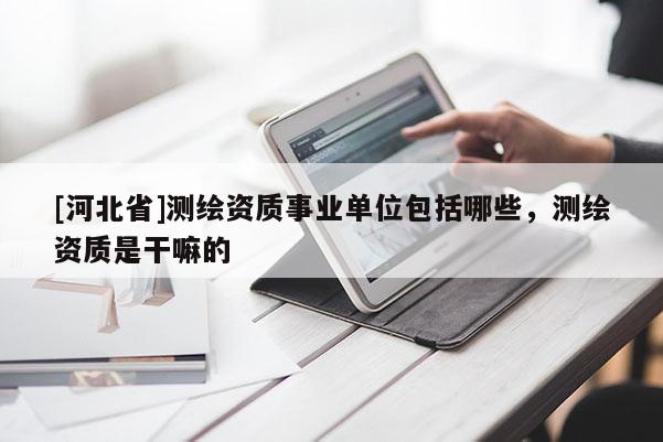 [河北省]测绘资质事业单位包括哪些，测绘资质是干嘛的