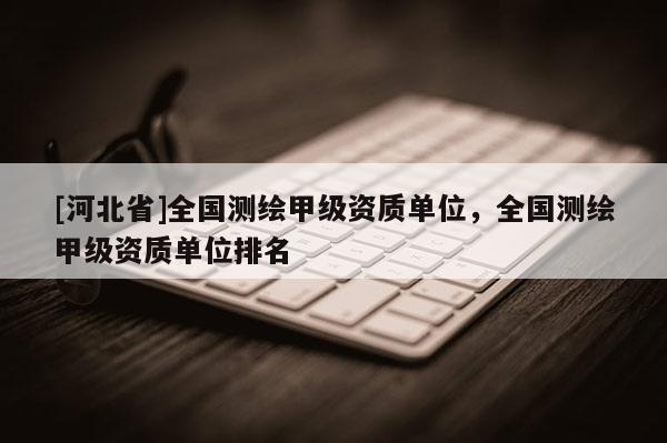 [河北省]全国测绘甲级资质单位，全国测绘甲级资质单位排名
