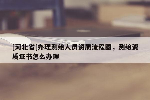 [河北省]办理测绘人员资质流程图，测绘资质证书怎么办理