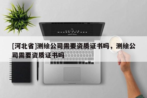 [河北省]测绘公司需要资质证书吗，测绘公司需要资质证书吗