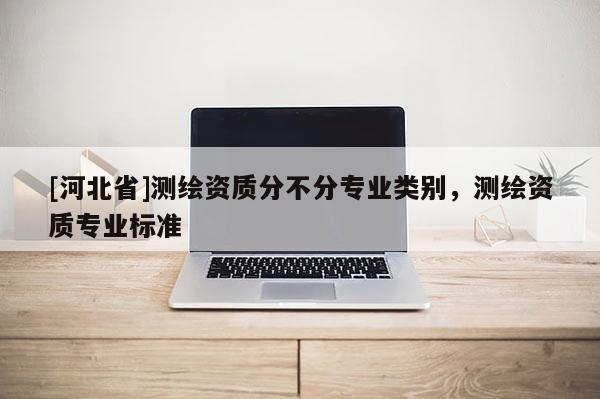 [河北省]测绘资质分不分专业类别，测绘资质专业标准