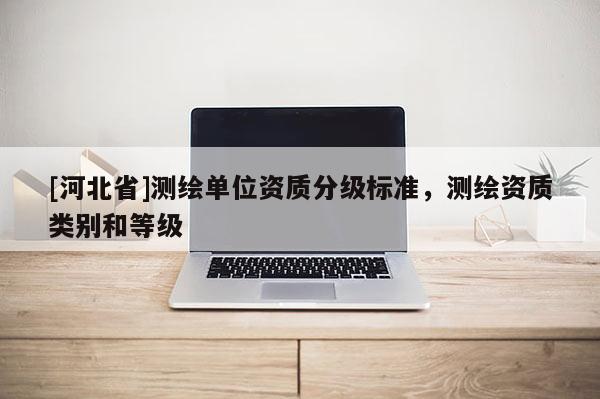 [河北省]测绘单位资质分级标准，测绘资质类别和等级
