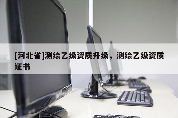 [河北省]测绘乙级资质升级，测绘乙级资质证书