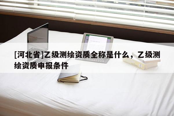 [河北省]乙级测绘资质全称是什么，乙级测绘资质申报条件