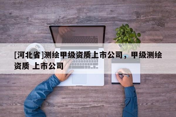 [河北省]测绘甲级资质上市公司，甲级测绘资质 上市公司
