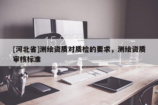 [河北省]测绘资质对质检的要求，测绘资质审核标准