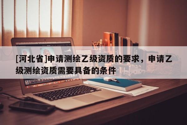 [河北省]申请测绘乙级资质的要求，申请乙级测绘资质需要具备的条件