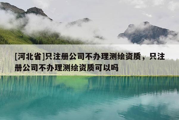 [河北省]只注册公司不办理测绘资质，只注册公司不办理测绘资质可以吗