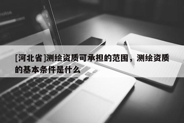 [河北省]测绘资质可承担的范围，测绘资质的基本条件是什么