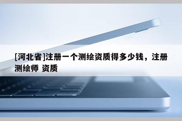 [河北省]注册一个测绘资质得多少钱，注册测绘师 资质