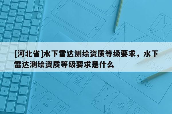 [河北省]水下雷达测绘资质等级要求，水下雷达测绘资质等级要求是什么