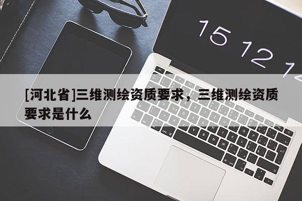 [河北省]三维测绘资质要求，三维测绘资质要求是什么