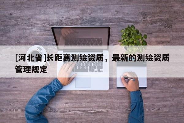 [河北省]长距离测绘资质，最新的测绘资质管理规定