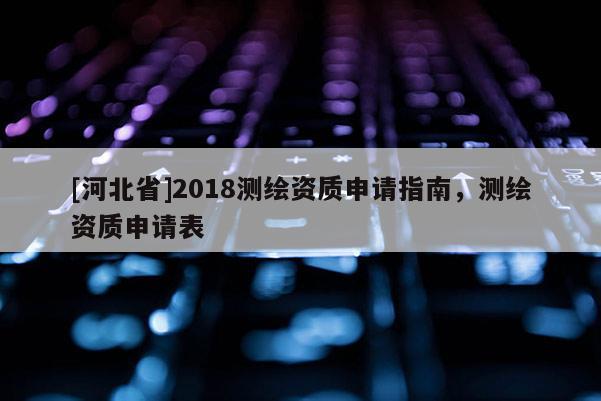 [河北省]2018测绘资质申请指南，测绘资质申请表