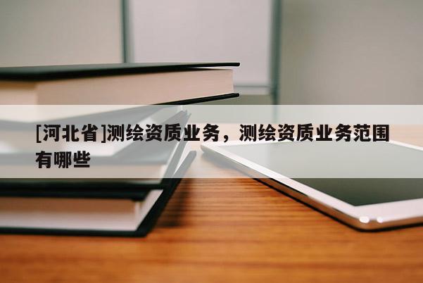 [河北省]测绘资质业务，测绘资质业务范围有哪些
