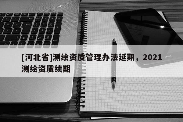 [河北省]测绘资质管理办法延期，2021测绘资质续期