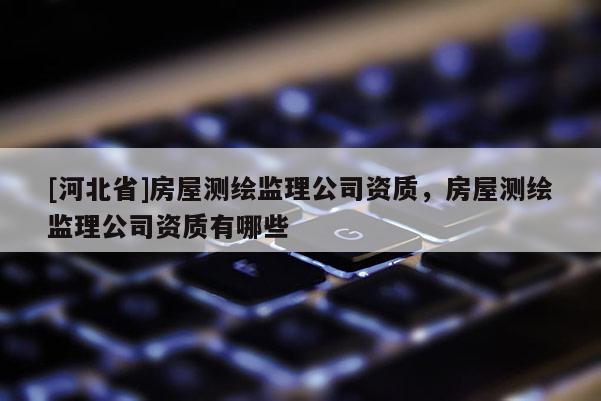 [河北省]房屋测绘监理公司资质，房屋测绘监理公司资质有哪些