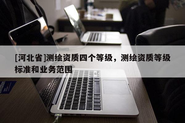 [河北省]测绘资质四个等级，测绘资质等级标准和业务范围