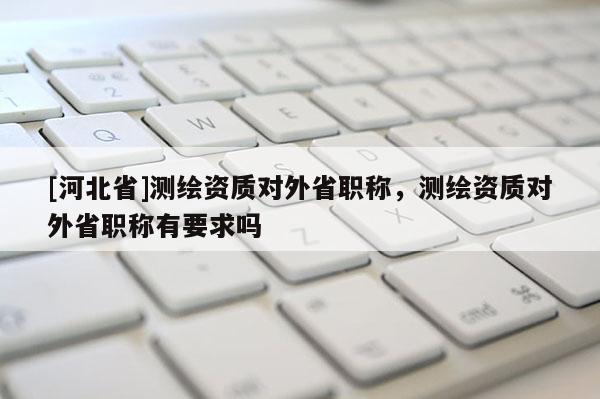 [河北省]测绘资质对外省职称，测绘资质对外省职称有要求吗