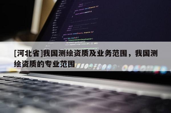 [河北省]我国测绘资质及业务范围，我国测绘资质的专业范围