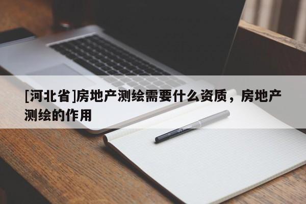 [河北省]房地产测绘需要什么资质，房地产测绘的作用